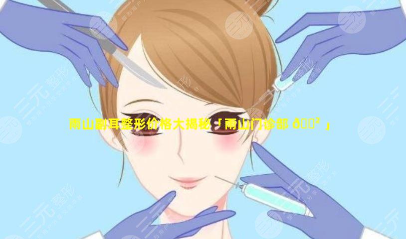 雨山副耳整形价格大揭秘「雨山门诊部 🌲 」